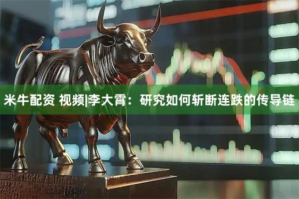 米牛配资 视频|李大霄：研究如何斩断连跌的传导链