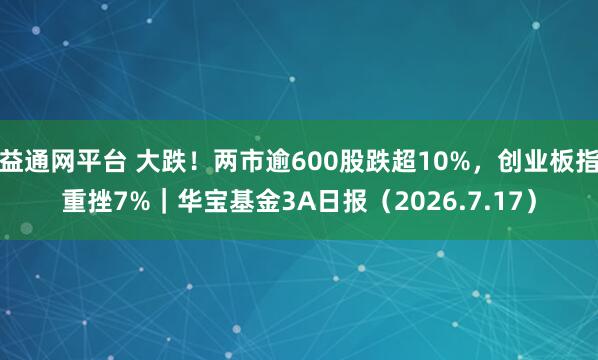 益通网平台 大跌!两市逾600股跌超10%,创业板指重挫7%|华宝基金3A日报(2026.7.17)