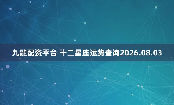九融配资平台 十二星座运势查询2026.08.03